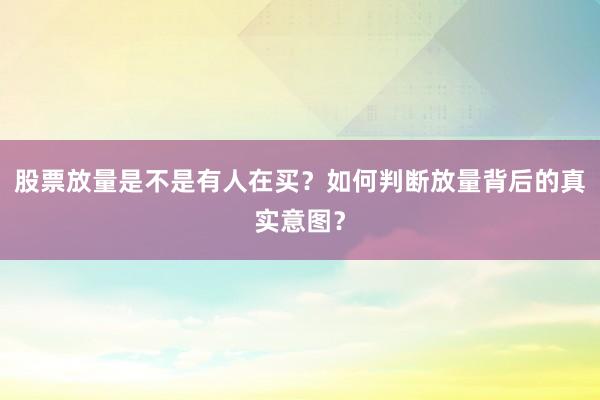 股票放量是不是有人在买?如何判断放量背后的真实意图?