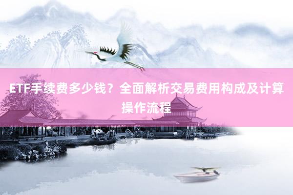ETF手续费多少钱？全面解析交易费用构成及计算操作流程