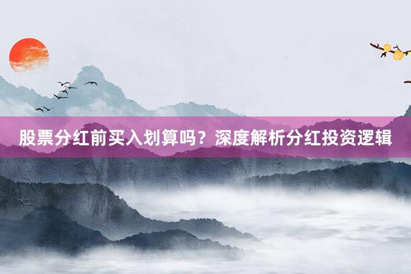 股票分红前买入划算吗？深度解析分红投资逻辑