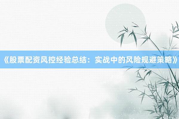 《股票配资风控经验总结:实战中的风险规避策略》