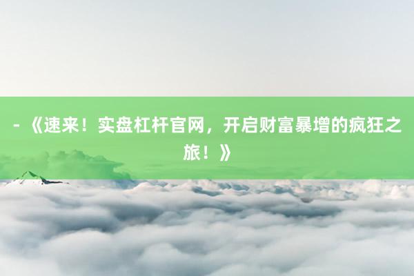 - 《速来！实盘杠杆官网，开启财富暴增的疯狂之旅！》