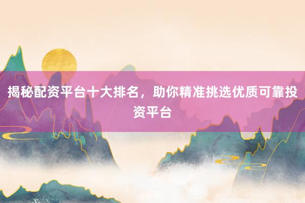 揭秘配资平台十大排名，助你精准挑选优质可靠投资平台