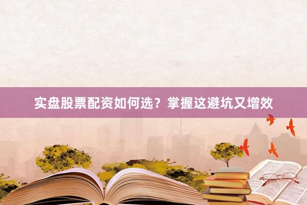 实盘股票配资如何选？掌握这避坑又增效
