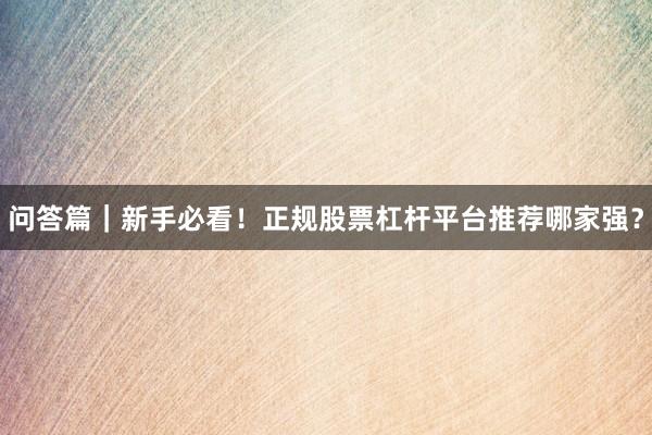 问答篇|新手必看!正规股票杠杆平台推荐哪家强?