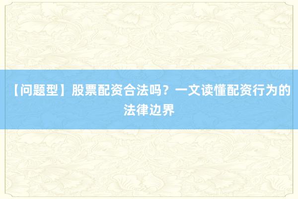 【问题型】股票配资合法吗？一文读懂配资行为的法律边界