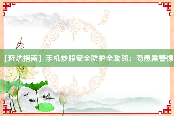 【避坑指南】手机炒股安全防护全攻略：隐患需警惕