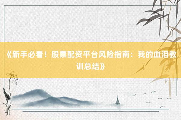 《新手必看！股票配资平台风险指南：我的血泪教训总结》