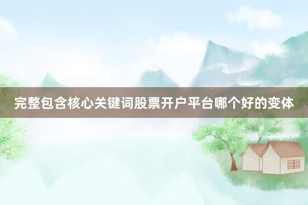 完整包含核心关键词股票开户平台哪个好的变体