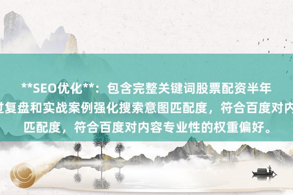 **SEO优化**：包含完整关键词股票配资半年交易总结案例，且通过复盘和实战案例强化搜索意图匹配度，符合百度对内容专业性的权重偏好。