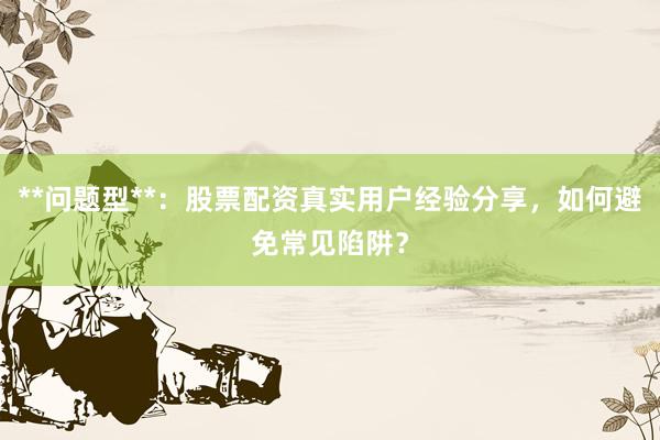 **问题型**：股票配资真实用户经验分享，如何避免常见陷阱？