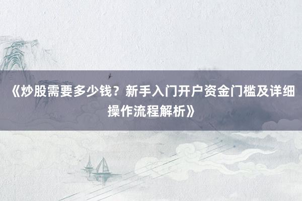《炒股需要多少钱?新手入门开户资金门槛及详细操作流程解析》