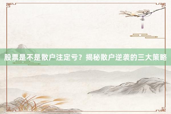 股票是不是散户注定亏？揭秘散户逆袭的三大策略