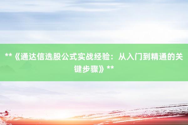 **《通达信选股公式实战经验：从入门到精通的关键步骤》**