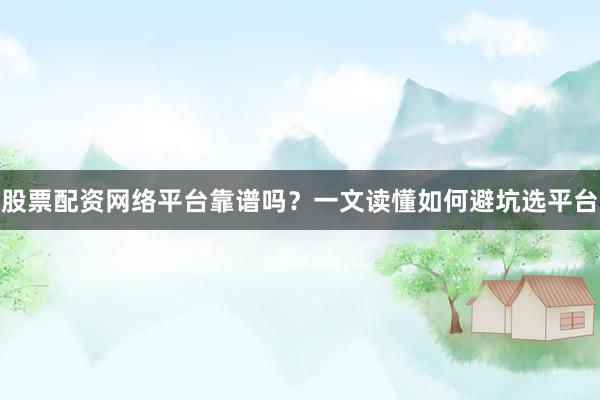 股票配资网络平台靠谱吗？一文读懂如何避坑选平台