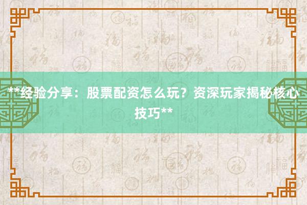 **经验分享:股票配资怎么玩?资深玩家揭秘核心技巧**