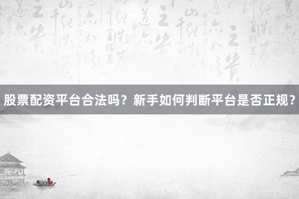 股票配资平台合法吗？新手如何判断平台是否正规？
