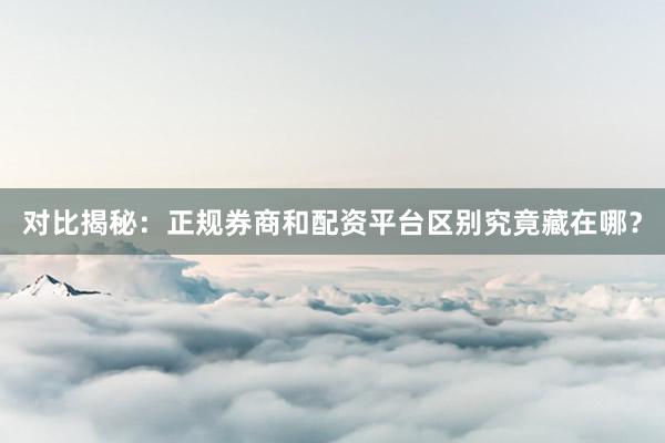 对比揭秘：正规券商和配资平台区别究竟藏在哪？