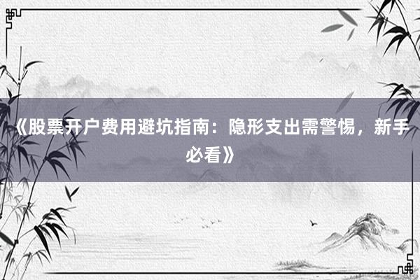 《股票开户费用避坑指南：隐形支出需警惕，新手必看》