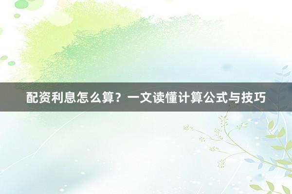 配资利息怎么算?一文读懂计算公式与技巧