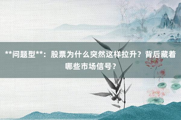 **问题型**：股票为什么突然这样拉升？背后藏着哪些市场信号？