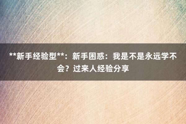 **新手经验型**：新手困惑：我是不是永远学不会？过来人经验分享