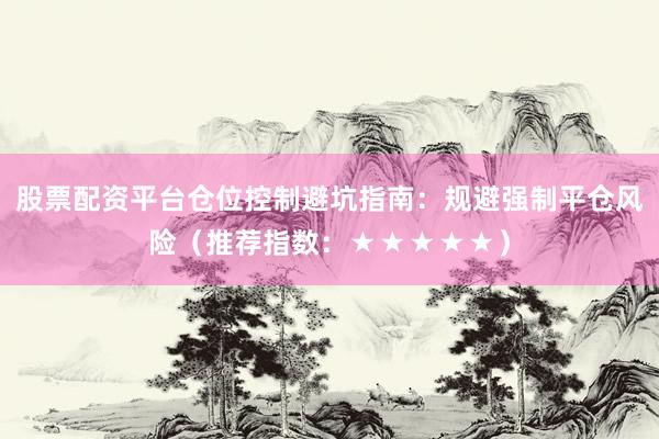 股票配资平台仓位控制避坑指南：规避强制平仓风险（推荐指数：★★★★★）