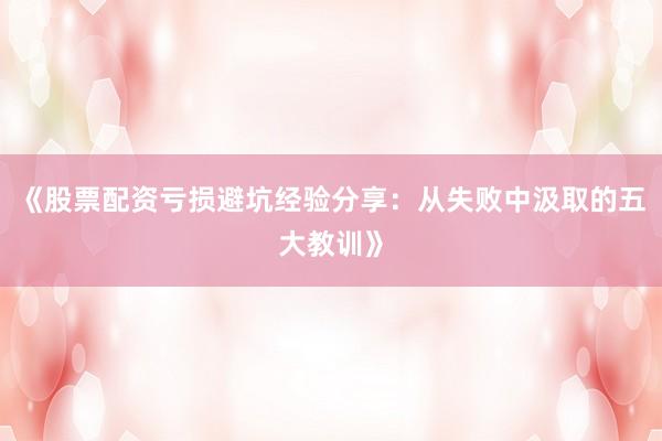 《股票配资亏损避坑经验分享：从失败中汲取的五大教训》