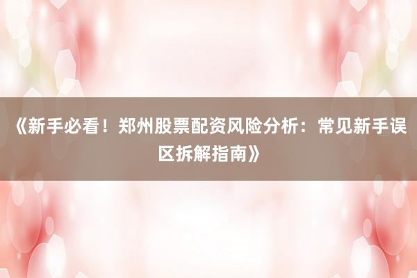 《新手必看！郑州股票配资风险分析：常见新手误区拆解指南》