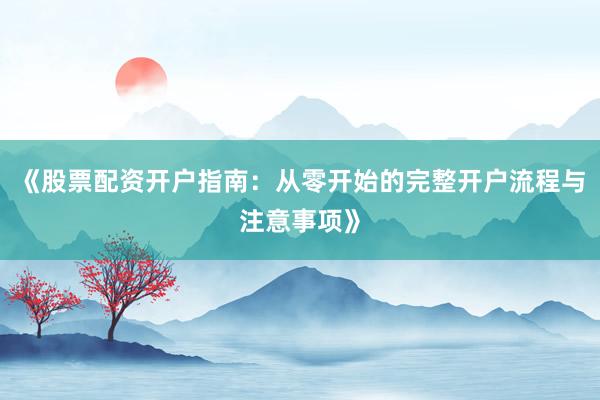 《股票配资开户指南：从零开始的完整开户流程与注意事项》