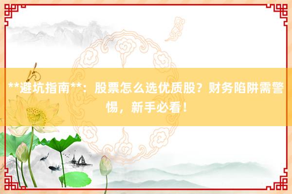 **避坑指南**：股票怎么选优质股？财务陷阱需警惕，新手必看！