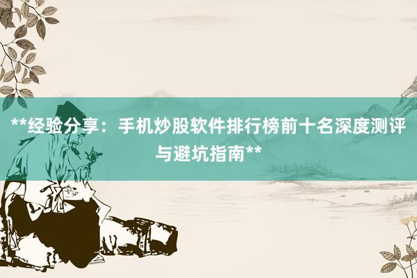 **经验分享：手机炒股软件排行榜前十名深度测评与避坑指南**