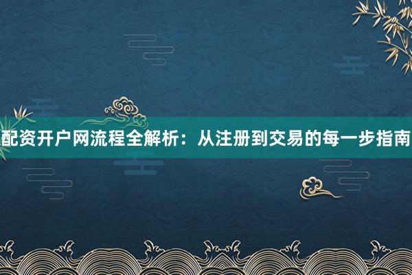 配资开户网流程全解析：从注册到交易的每一步指南
