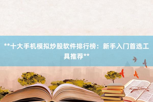 **十大手机模拟炒股软件排行榜：新手入门首选工具推荐**