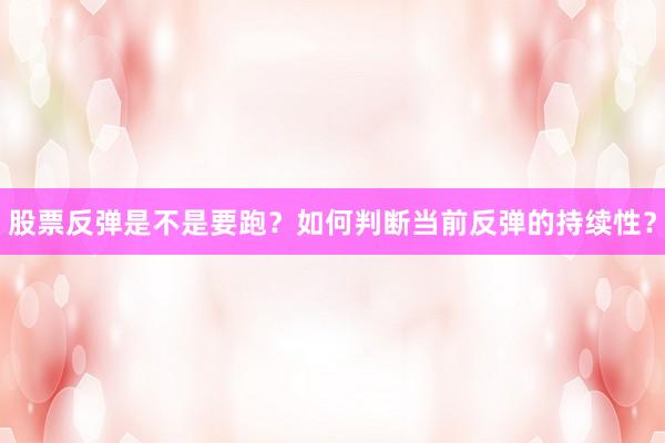 股票反弹是不是要跑?如何判断当前反弹的持续性?