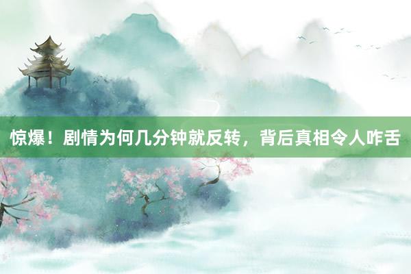 惊爆!剧情为何几分钟就反转,背后真相令人咋舌