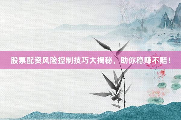 股票配资风险控制技巧大揭秘，助你稳赚不赔！