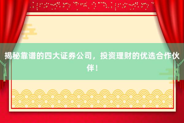 揭秘靠谱的四大证券公司，投资理财的优选合作伙伴！