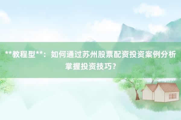 **教程型**：如何通过苏州股票配资投资案例分析掌握投资技巧？