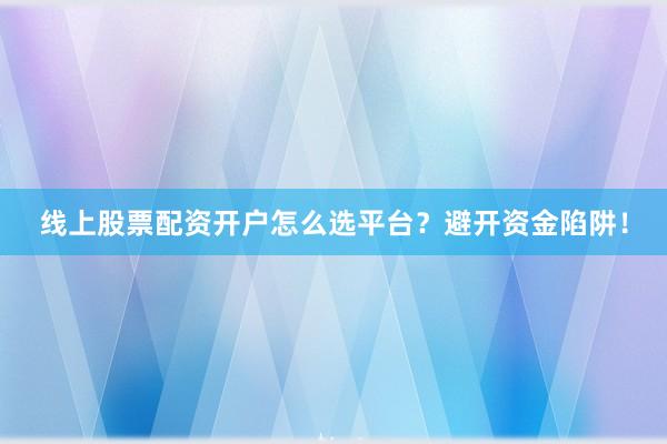 线上股票配资开户怎么选平台？避开资金陷阱！