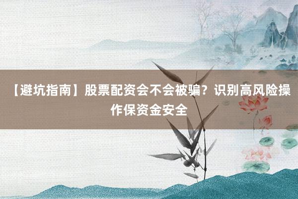 【避坑指南】股票配资会不会被骗？识别高风险操作保资金安全