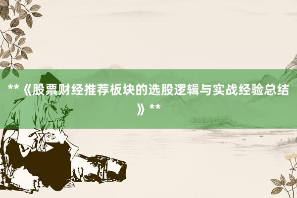 **《股票财经推荐板块的选股逻辑与实战经验总结》**