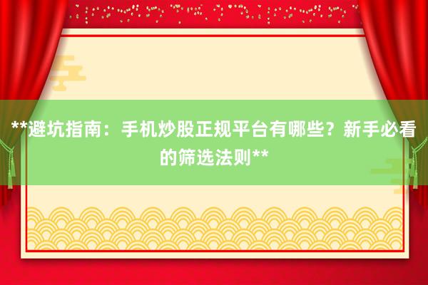 **避坑指南：手机炒股正规平台有哪些？新手必看的筛选法则**