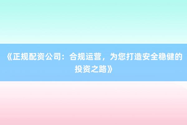 《正规配资公司：合规运营，为您打造安全稳健的投资之路》