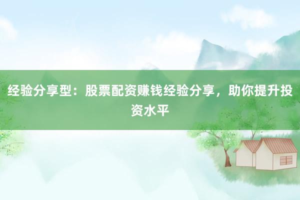 经验分享型：股票配资赚钱经验分享，助你提升投资水平