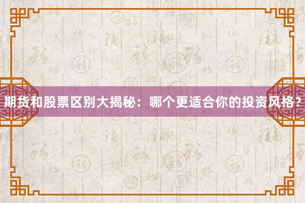 期货和股票区别大揭秘：哪个更适合你的投资风格？