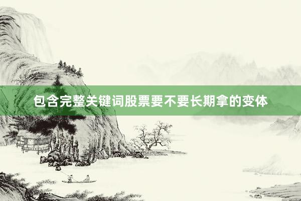 包含完整关键词股票要不要长期拿的变体