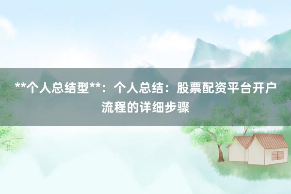 **个人总结型**：个人总结：股票配资平台开户流程的详细步骤