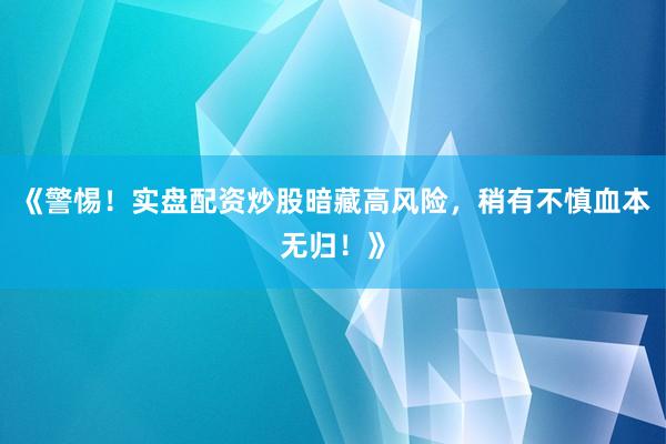 《警惕!实盘配资炒股暗藏高风险,稍有不慎血本无归!》
