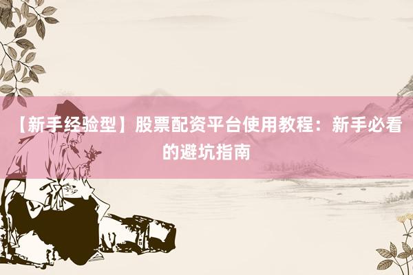 【新手经验型】股票配资平台使用教程：新手必看的避坑指南