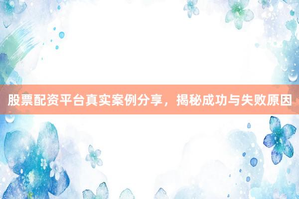 股票配资平台真实案例分享，揭秘成功与失败原因
